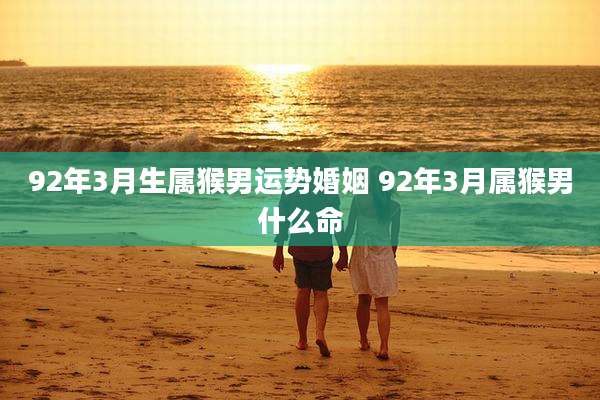 92年3月生属猴男运势婚姻 92年3月属猴男什么命
