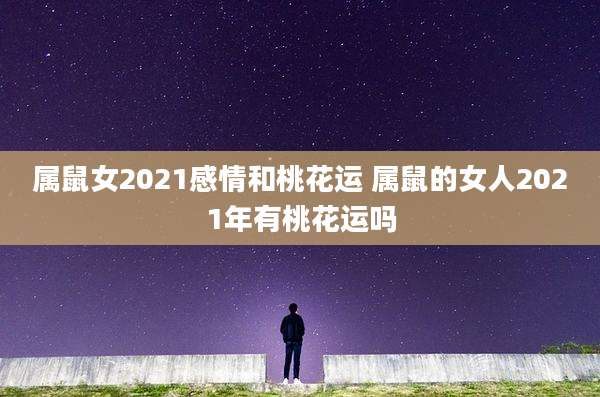 属鼠女2021感情和桃花运 属鼠的女人2021年有桃花运吗