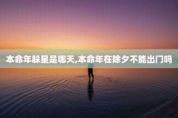本命年躲星是哪天,本命年在除夕不能出门吗