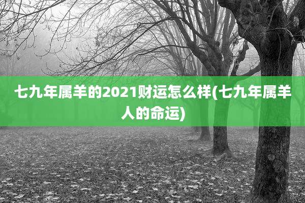 七九年属羊的2021财运怎么样(七九年属羊人的命运)