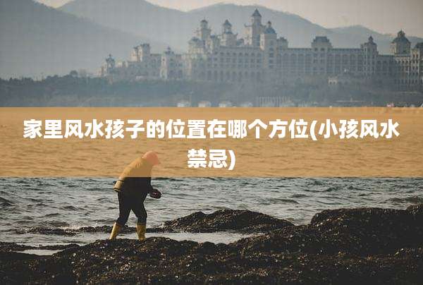 家里风水孩子的位置在哪个方位(小孩风水禁忌)