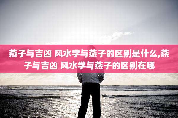 燕子与吉凶 风水学与燕子的区别是什么,燕子与吉凶 风水学与燕子的区别在哪