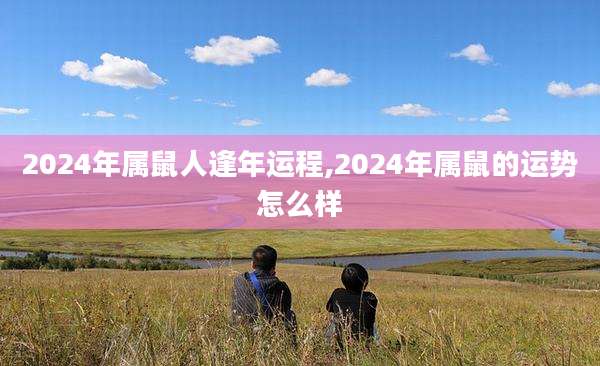 2024年属鼠人逢年运程,2024年属鼠的运势怎么样