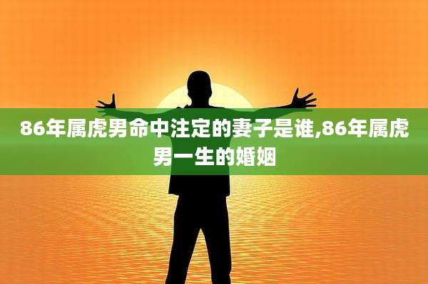 86年属虎男命中注定的妻子是谁,86年属虎男一生的婚姻