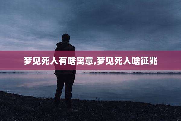 梦见死人有啥寓意,梦见死人啥征兆