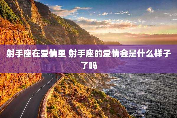 射手座在爱情里 射手座的爱情会是什么样子了吗