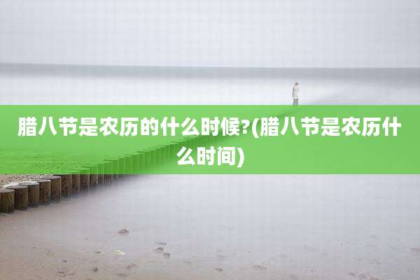 腊八节是农历的什么时候?(腊八节是农历什么时间)