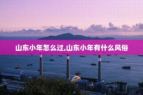 山东小年怎么过,山东小年有什么风俗