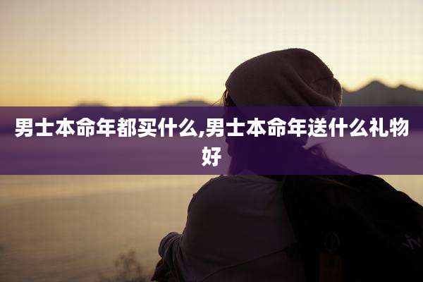 男士本命年都买什么,男士本命年送什么礼物好