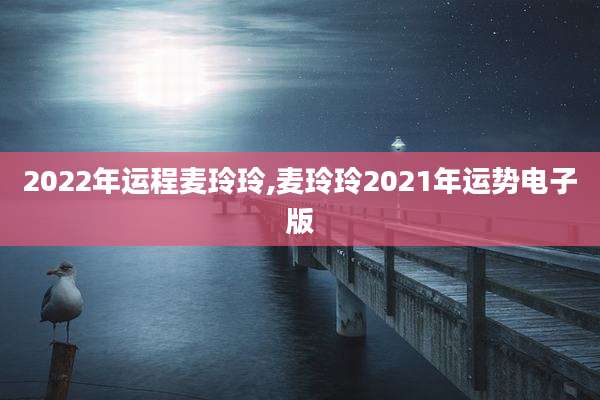 2022年运程麦玲玲,麦玲玲2021年运势电子版
