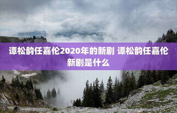 谭松韵任嘉伦2020年的新剧 谭松韵任嘉伦新剧是什么