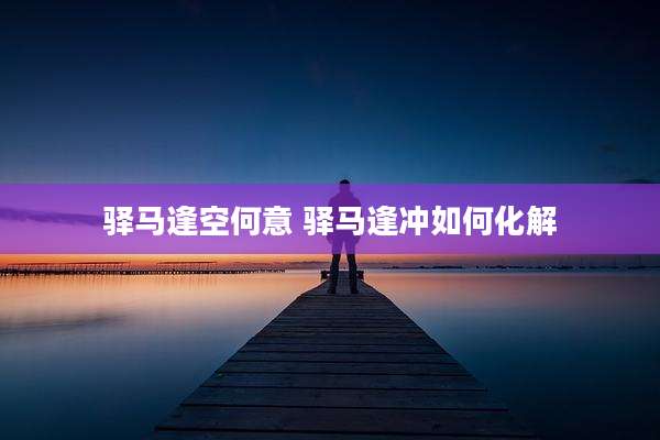 驿马逢空何意 驿马逢冲如何化解
