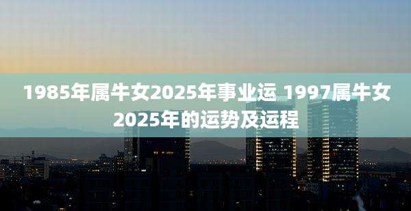 1985年属牛女2025年事业运 1997属牛女2025年的运势及运程