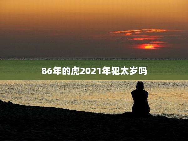 86年的虎2021年犯太岁吗