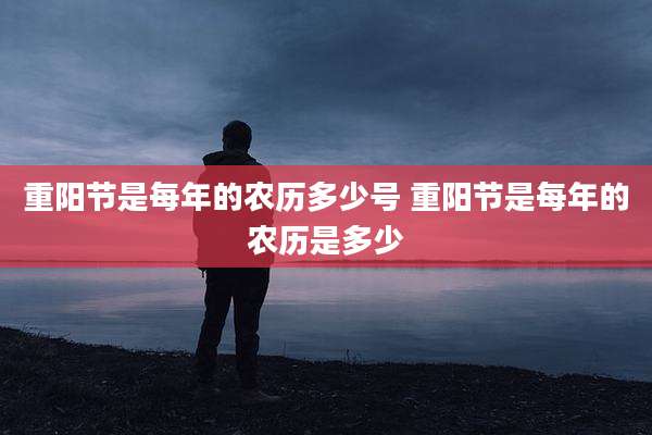 重阳节是每年的农历多少号 重阳节是每年的农历是多少