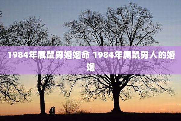 1984年属鼠男婚姻命 1984年属鼠男人的婚姻