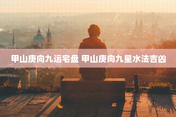 甲山庚向九运宅盘 甲山庚向九星水法吉凶