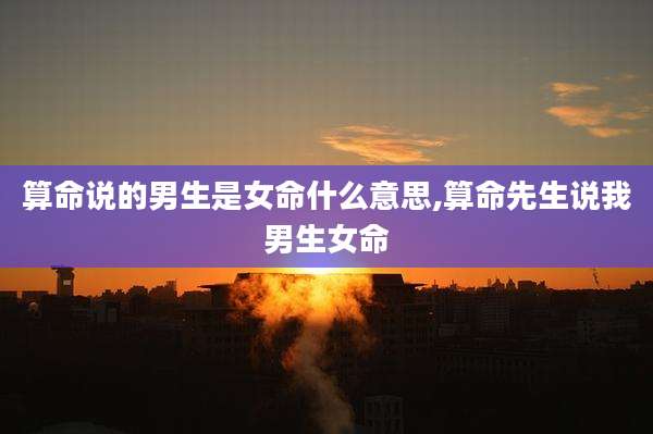 算命说的男生是女命什么意思,算命先生说我男生女命