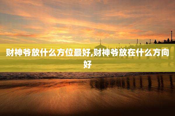 财神爷放什么方位最好,财神爷放在什么方向好