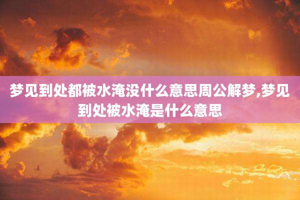 梦见到处都被水淹没什么意思周公解梦,梦见到处被水淹是什么意思