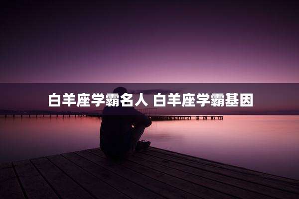 白羊座学霸名人 白羊座学霸基因