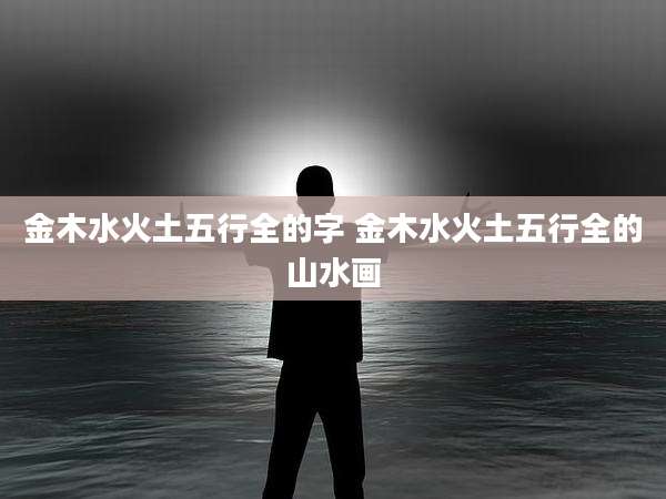 金木水火土五行全的字 金木水火土五行全的山水画
