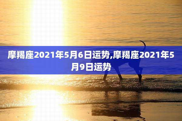 摩羯座2021年5月6日运势,摩羯座2021年5月9日运势