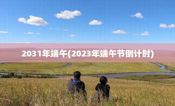 2031年端午(2023年端午节倒计时)