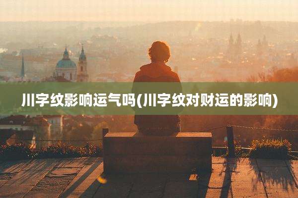 川字纹影响运气吗(川字纹对财运的影响)