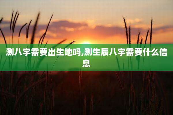 测八字需要出生地吗,测生辰八字需要什么信息