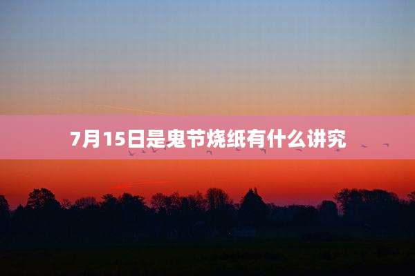 7月15日是鬼节烧纸有什么讲究