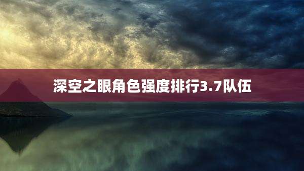 深空之眼角色强度排行3.7队伍