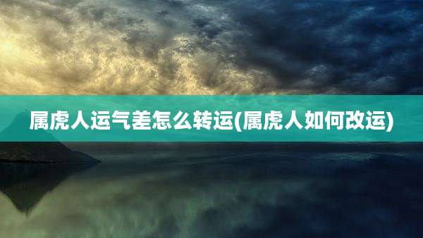 属虎人运气差怎么转运(属虎人如何改运)