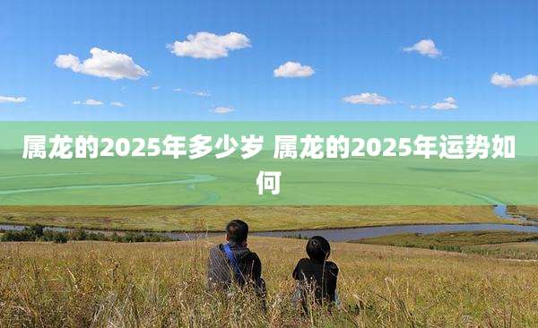 属龙的2025年多少岁 属龙的2025年运势如何