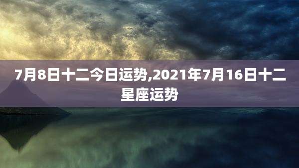 7月8日十二今日运势,2021年7月16日十二星座运势