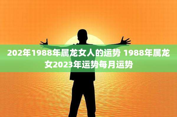 202年1988年属龙女人的运势 1988年属龙女2023年运势每月运势