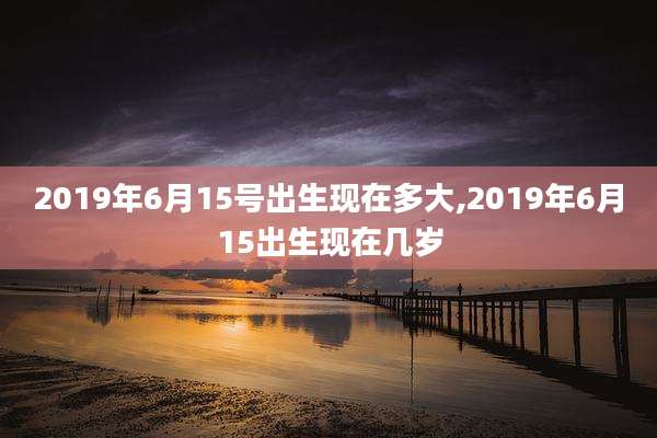 2019年6月15号出生现在多大,2019年6月15出生现在几岁