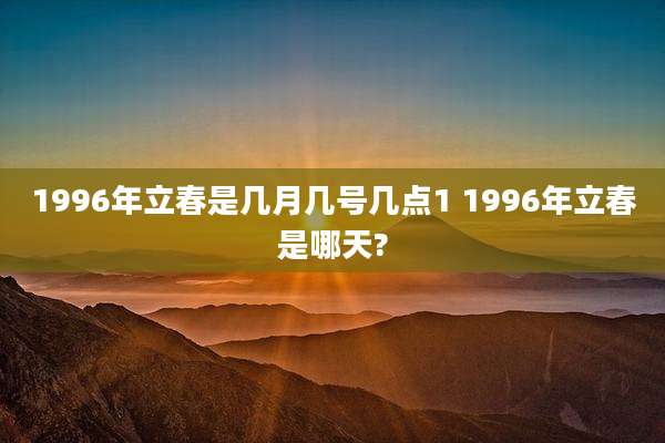 1996年立春是几月几号几点1 1996年立春是哪天?