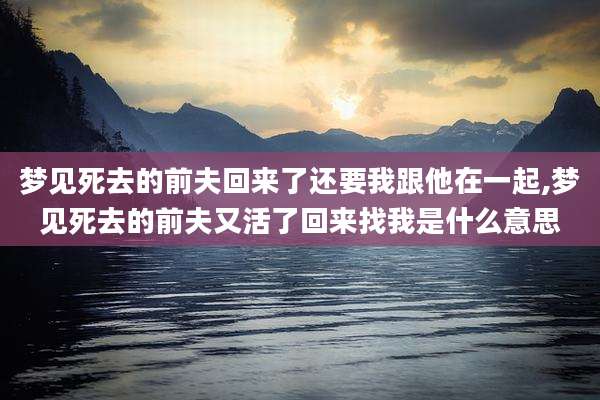 梦见死去的前夫回来了还要我跟他在一起,梦见死去的前夫又活了回来找我是什么意思