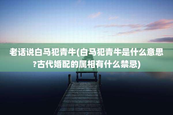 老话说白马犯青牛(白马犯青牛是什么意思?古代婚配的属相有什么禁忌)