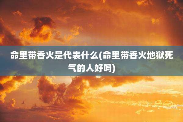 命里带香火是代表什么(命里带香火地狱死气的人好吗)