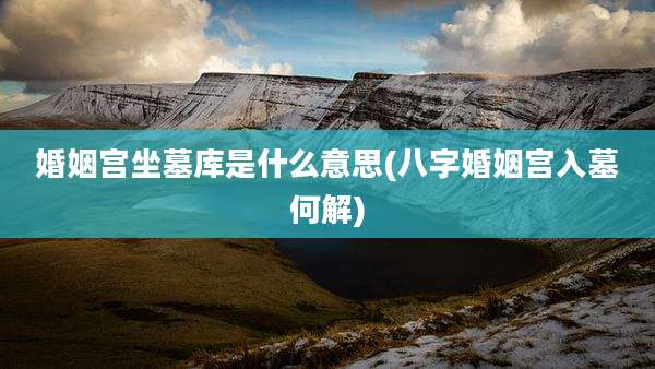 婚姻宫坐墓库是什么意思(八字婚姻宫入墓何解)