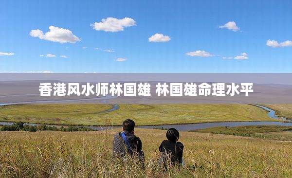 香港风水师林国雄 林国雄命理水平