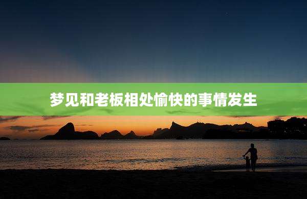 梦见和老板相处愉快的事情发生