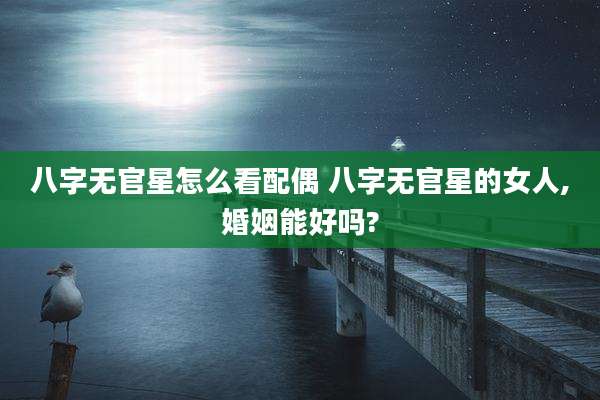 八字无官星怎么看配偶 八字无官星的女人,婚姻能好吗?