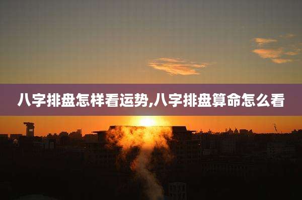 八字排盘怎样看运势,八字排盘算命怎么看