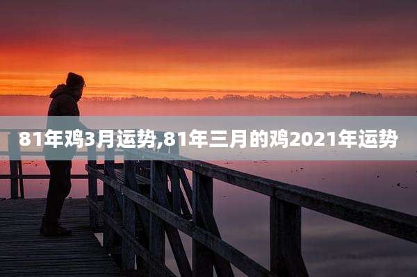 81年鸡3月运势,81年三月的鸡2021年运势