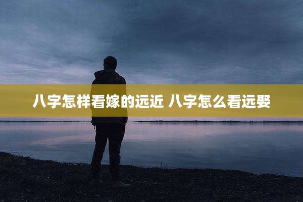 八字怎样看嫁的远近 八字怎么看远娶