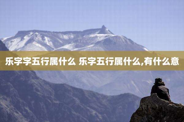 乐字字五行属什么 乐字五行属什么,有什么意
