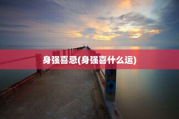 身强喜忌(身强喜什么运)
